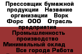 Прессовщик бумажной продукции › Название организации ­ Ворк Форс, ООО › Отрасль предприятия ­ Промышленность, производство › Минимальный оклад ­ 27 000 - Все города Работа » Вакансии   . Мордовия респ.
